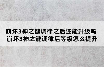 崩坏3神之键调律之后还能升级吗 崩坏3神之键调律后等级怎么提升